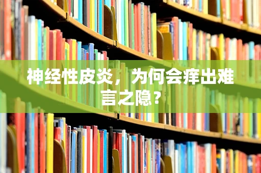 神经性皮炎，为何会痒出难言之隐？