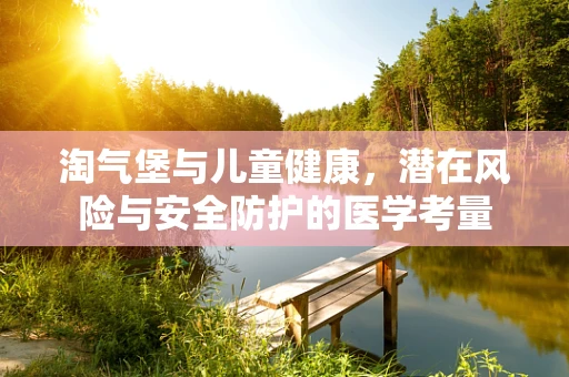 淘气堡与儿童健康，潜在风险与安全防护的医学考量