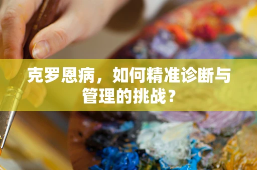 克罗恩病，如何精准诊断与管理的挑战？