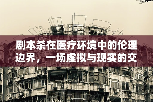 剧本杀在医疗环境中的伦理边界，一场虚拟与现实的交织考验