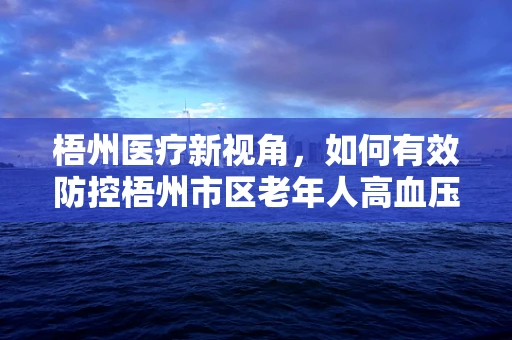 梧州医疗新视角，如何有效防控梧州市区老年人高血压的隐形威胁？