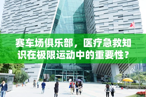 赛车场俱乐部，医疗急救知识在极限运动中的重要性？
