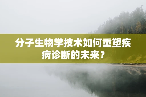 分子生物学技术如何重塑疾病诊断的未来？