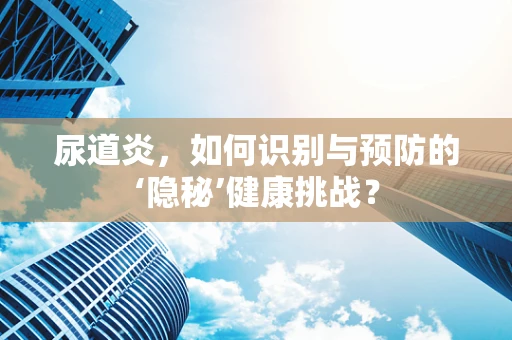 尿道炎，如何识别与预防的‘隐秘’健康挑战？