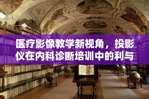 医疗影像教学新视角，投影仪在内科诊断培训中的利与弊？