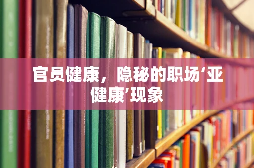 官员健康，隐秘的职场‘亚健康’现象