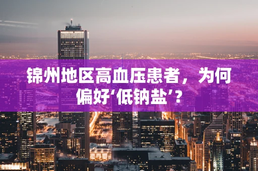 锦州地区高血压患者，为何偏好‘低钠盐’？