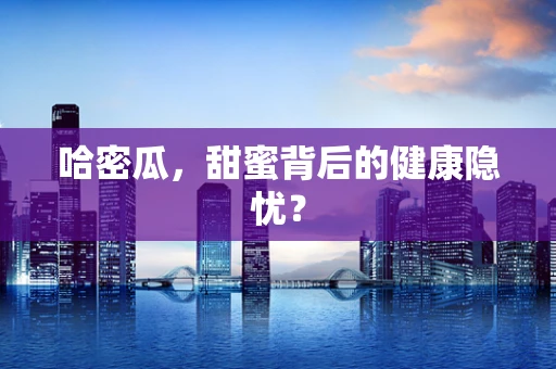 哈密瓜，甜蜜背后的健康隐忧？