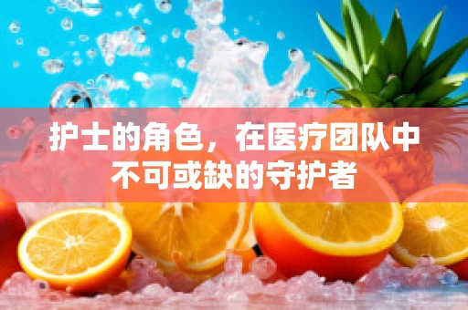 护士的角色，在医疗团队中不可或缺的守护者