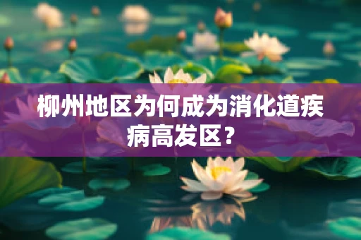 柳州地区为何成为消化道疾病高发区？