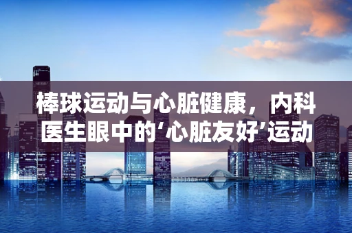 棒球运动与心脏健康，内科医生眼中的‘心脏友好’运动？