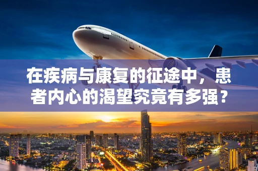 在疾病与康复的征途中，患者内心的渴望究竟有多强？