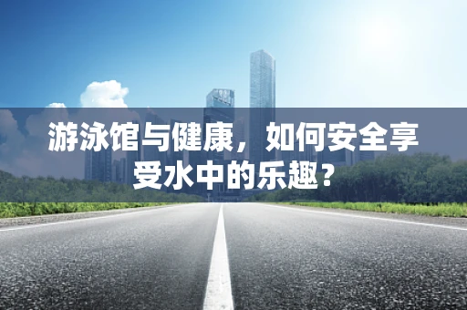 游泳馆与健康，如何安全享受水中的乐趣？