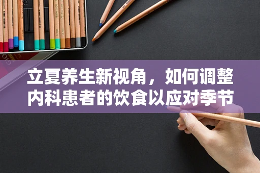 立夏养生新视角，如何调整内科患者的饮食以应对季节变换？