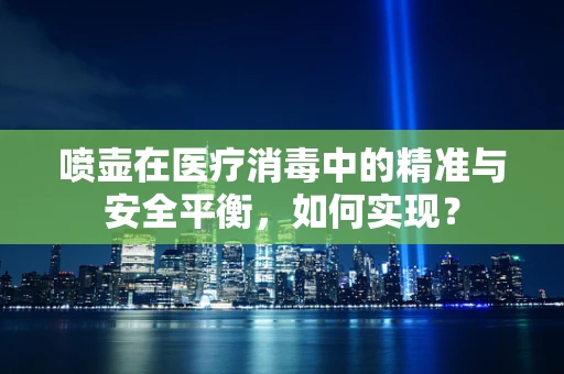 喷壶在医疗消毒中的精准与安全平衡，如何实现？