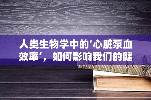 人类生物学中的‘心脏泵血效率’，如何影响我们的健康？