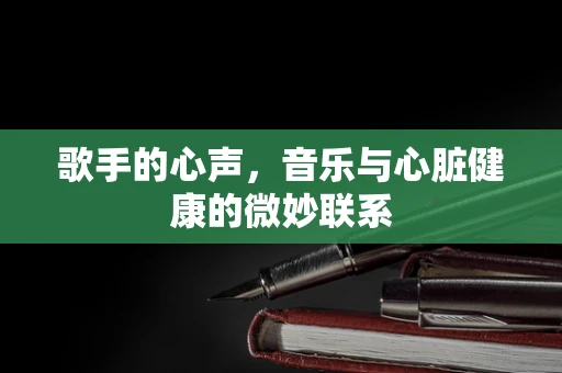 歌手的心声，音乐与心脏健康的微妙联系