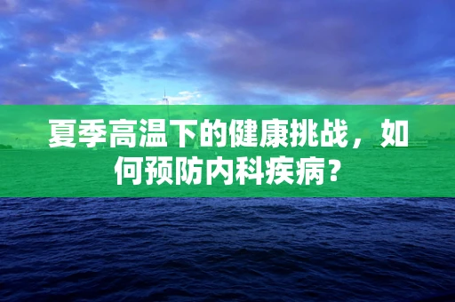 夏季高温下的健康挑战，如何预防内科疾病？