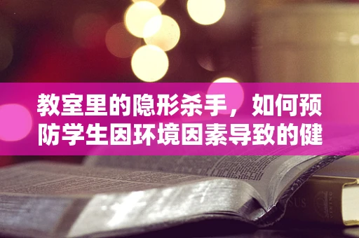 教室里的隐形杀手，如何预防学生因环境因素导致的健康问题？