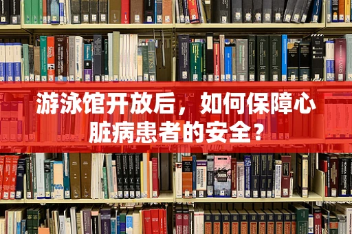 游泳馆开放后，如何保障心脏病患者的安全？