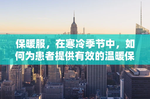 保暖服，在寒冷季节中，如何为患者提供有效的温暖保障？