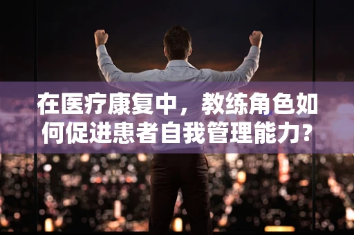 在医疗康复中，教练角色如何促进患者自我管理能力？