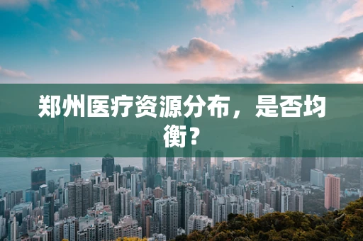 郑州医疗资源分布，是否均衡？