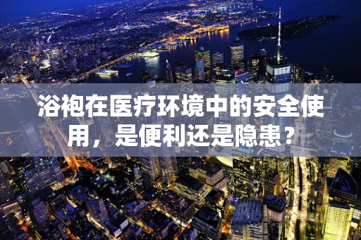 浴袍在医疗环境中的安全使用，是便利还是隐患？