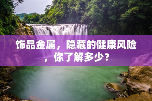 饰品金属，隐藏的健康风险，你了解多少？