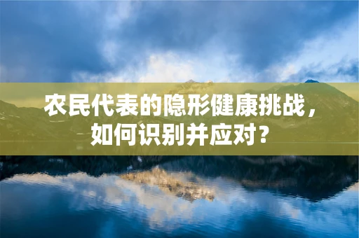 农民代表的隐形健康挑战，如何识别并应对？