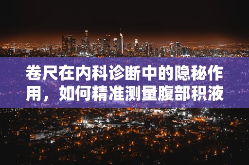 卷尺在内科诊断中的隐秘作用，如何精准测量腹部积液？