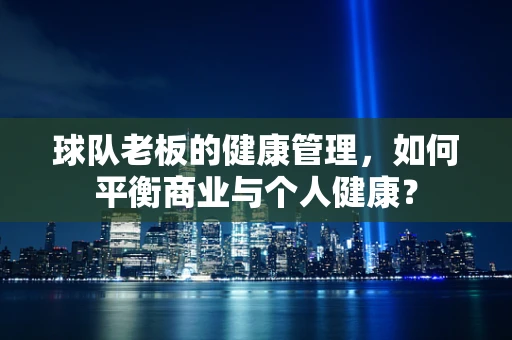 球队老板的健康管理，如何平衡商业与个人健康？