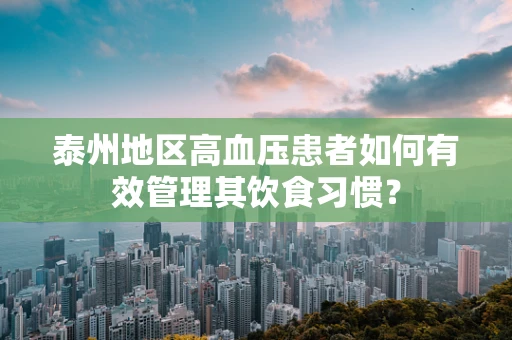 泰州地区高血压患者如何有效管理其饮食习惯？