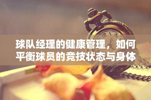 球队经理的健康管理，如何平衡球员的竞技状态与身体健康？