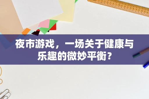 夜市游戏，一场关于健康与乐趣的微妙平衡？