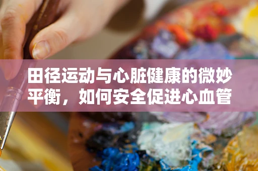 田径运动与心脏健康的微妙平衡，如何安全促进心血管功能？
