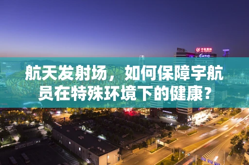 航天发射场，如何保障宇航员在特殊环境下的健康？