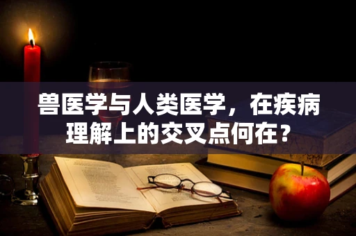 兽医学与人类医学，在疾病理解上的交叉点何在？