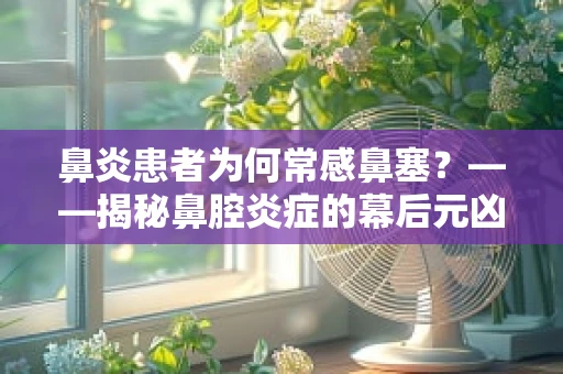 鼻炎患者为何常感鼻塞？——揭秘鼻腔炎症的幕后元凶