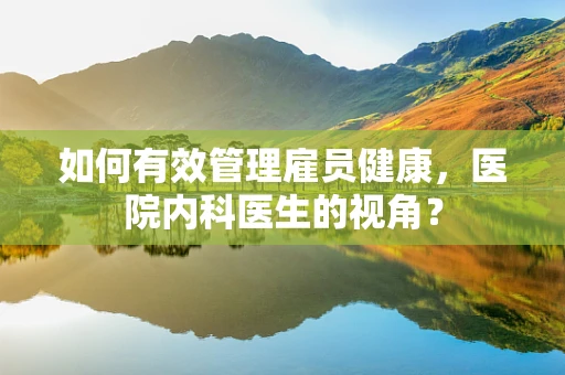 如何有效管理雇员健康，医院内科医生的视角？