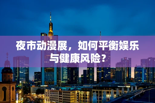 夜市动漫展，如何平衡娱乐与健康风险？