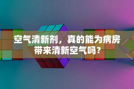 空气清新剂，真的能为病房带来清新空气吗？