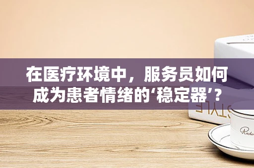在医疗环境中，服务员如何成为患者情绪的‘稳定器’？