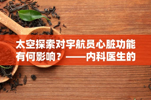 太空探索对宇航员心脏功能有何影响？——内科医生的视角