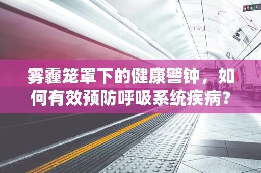 雾霾笼罩下的健康警钟，如何有效预防呼吸系统疾病？