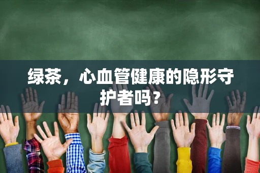绿茶，心血管健康的隐形守护者吗？