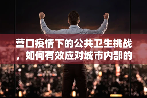 营口疫情下的公共卫生挑战，如何有效应对城市内部的病毒传播？