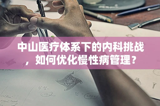 中山医疗体系下的内科挑战，如何优化慢性病管理？