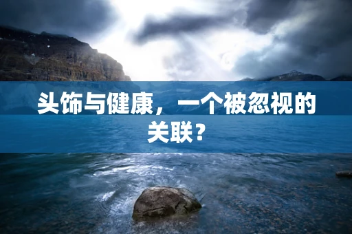 头饰与健康，一个被忽视的关联？