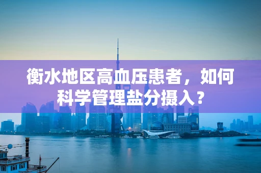 衡水地区高血压患者，如何科学管理盐分摄入？